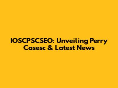 IOSCPSCSEO: Unveiling Perry Casesc & Latest News