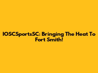 IOSCSportsSC: Bringing The Heat To Fort Smith!