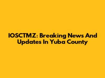 IOSCTMZ: Breaking News And Updates In Yuba County