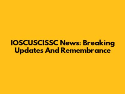 IOSCUSCISSC News: Breaking Updates And Remembrance