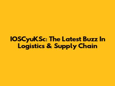 IOSCyuKSc: The Latest Buzz In Logistics & Supply Chain