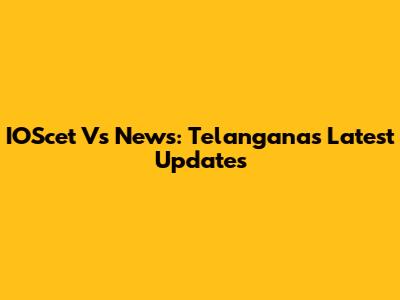 IOScet Vs News: Telangana's Latest Updates