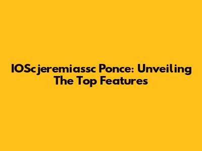IOScjeremiassc Ponce: Unveiling The Top Features