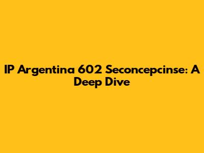 IP Argentina 602 Seconcepcinse: A Deep Dive