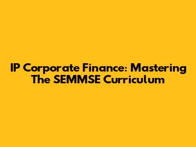 IP Corporate Finance: Mastering The SEMMSE Curriculum