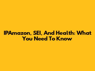 IPAmazon, SEI, And Health: What You Need To Know