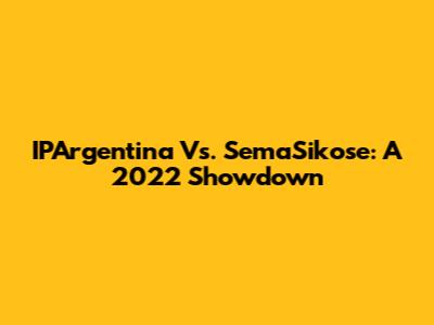 IPArgentina Vs. SemaSikose: A 2022 Showdown