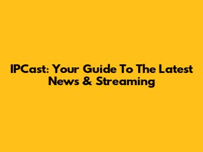IPCast: Your Guide To The Latest News & Streaming