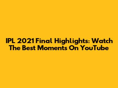 IPL 2021 Final Highlights: Watch The Best Moments On YouTube