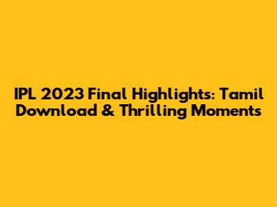 IPL 2023 Final Highlights: Tamil Download & Thrilling Moments