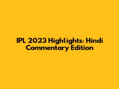 IPL 2023 Highlights: Hindi Commentary Edition