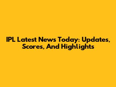 IPL Latest News Today: Updates, Scores, And Highlights