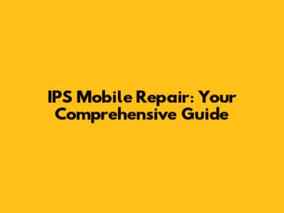 IPS Mobile Repair: Your Comprehensive Guide