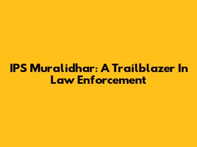 IPS Muralidhar: A Trailblazer In Law Enforcement