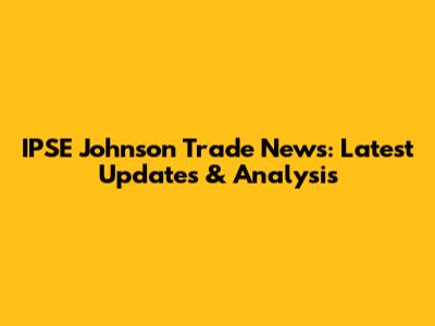 IPSE Johnson Trade News: Latest Updates & Analysis