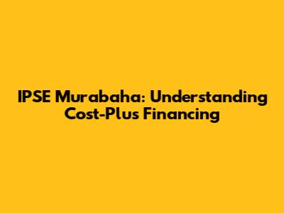 IPSE Murabaha: Understanding Cost-Plus Financing