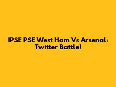 IPSE PSE West Ham Vs Arsenal: Twitter Battle!