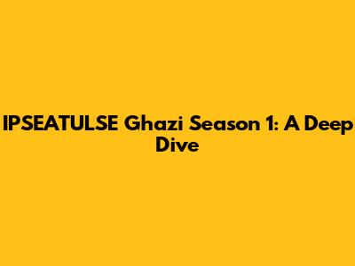 IPSEATULSE Ghazi Season 1: A Deep Dive