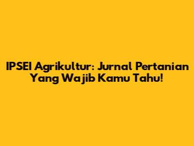 IPSEI Agrikultur: Jurnal Pertanian Yang Wajib Kamu Tahu!