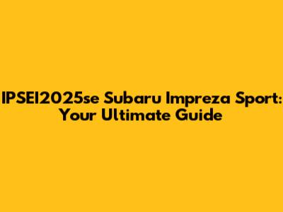 IPSEI2025se Subaru Impreza Sport: Your Ultimate Guide