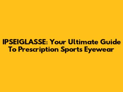 IPSEIGLASSE: Your Ultimate Guide To Prescription Sports Eyewear