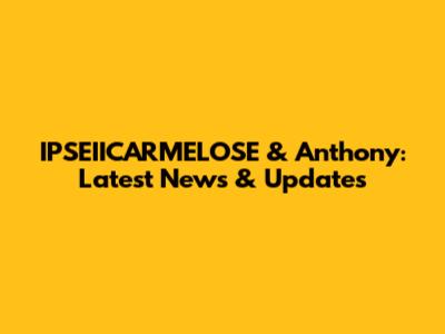 IPSEIICARMELOSE & Anthony: Latest News & Updates