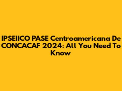 IPSEIICO PASE Centroamericana De CONCACAF 2024: All You Need To Know