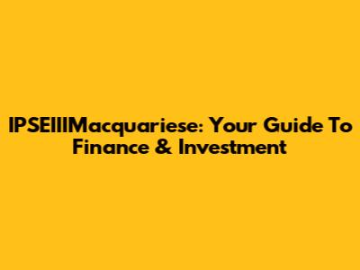 IPSEIIIMacquariese: Your Guide To Finance & Investment