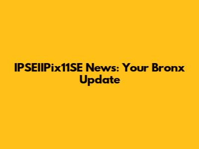 IPSEIIPix11SE News: Your Bronx Update