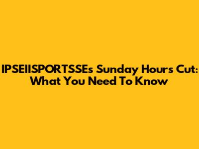 IPSEIISPORTSSE's Sunday Hours Cut: What You Need To Know