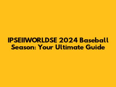 IPSEIIWORLDSE 2024 Baseball Season: Your Ultimate Guide