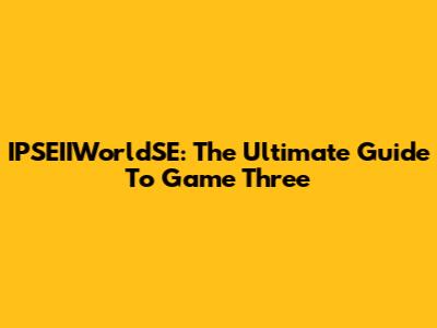 IPSEIIWorldSE: The Ultimate Guide To Game Three