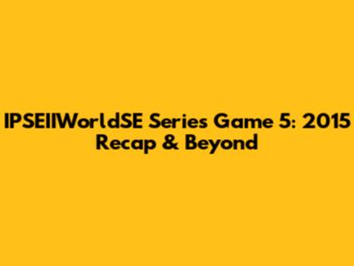 IPSEIIWorldSE Series Game 5: 2015 Recap & Beyond