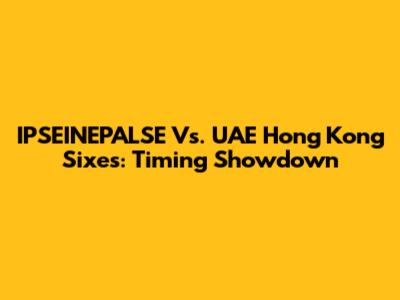 IPSEINEPALSE Vs. UAE Hong Kong Sixes: Timing Showdown