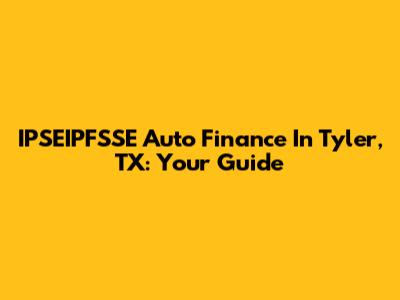IPSEIPFSSE Auto Finance In Tyler, TX: Your Guide