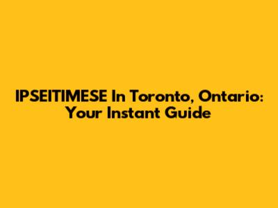 IPSEITIMESE In Toronto, Ontario: Your Instant Guide