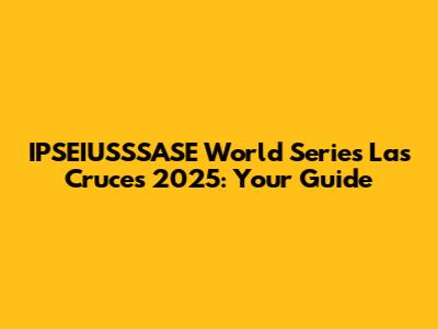 IPSEIUSSSASE World Series Las Cruces 2025: Your Guide