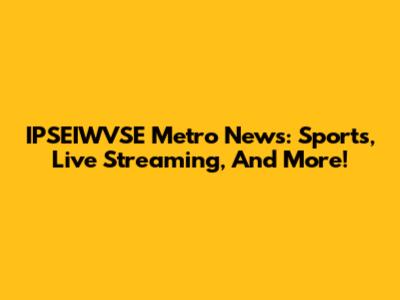 IPSEIWVSE Metro News: Sports, Live Streaming, And More!