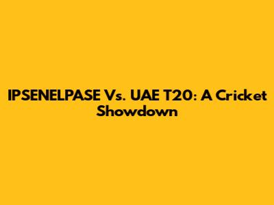 IPSENELPASE Vs. UAE T20: A Cricket Showdown