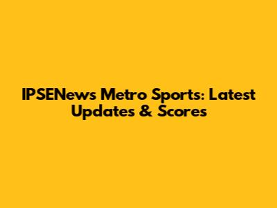IPSENews Metro Sports: Latest Updates & Scores