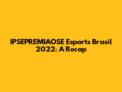 IPSEPREMIAOSE Esports Brasil 2022: A Recap