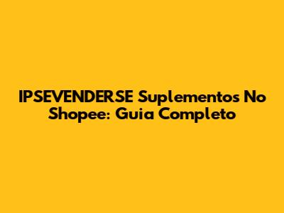 IPSEVENDERSE Suplementos No Shopee: Guia Completo