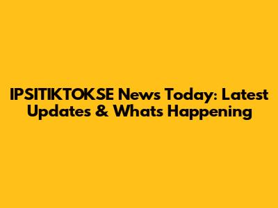 IPSITIKTOKSE News Today: Latest Updates & What's Happening