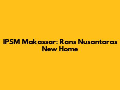 IPSM Makassar: Rans Nusantara's New Home