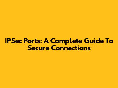 IPSec Ports: A Complete Guide To Secure Connections