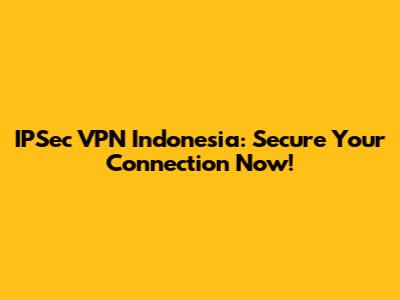 IPSec VPN Indonesia: Secure Your Connection Now!