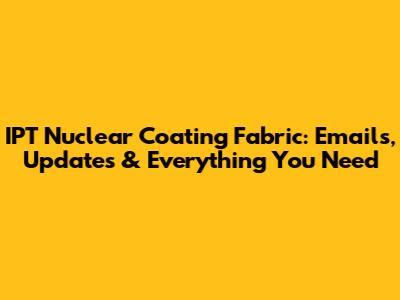 IPT Nuclear Coating Fabric: Emails, Updates & Everything You Need