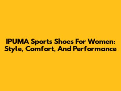 IPUMA Sports Shoes For Women: Style, Comfort, And Performance