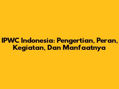 IPWC Indonesia: Pengertian, Peran, Kegiatan, Dan Manfaatnya