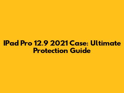 IPad Pro 12.9" 2021 Case: Ultimate Protection Guide